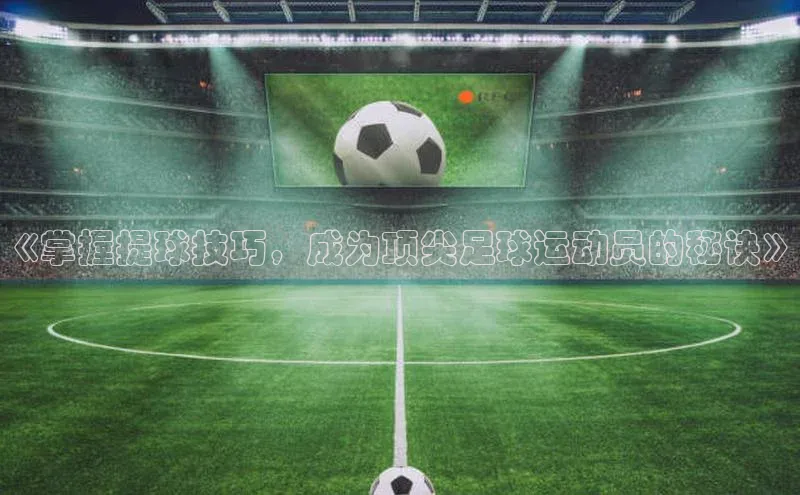 龙8网上娱乐平台中文在线《掌握提球技巧，成为顶尖足球运动员的秘诀》