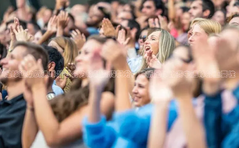 头号玩家唯一官网官方版光魔科技足球运动员进球是否会为球队赢得积分？解析足球比赛中进球的重要性
