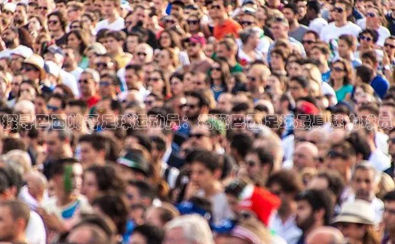 头号玩家官网登录百度翻译探寻巴西帅哥足球运动员：揭秘巴西足坛最具魅力球员