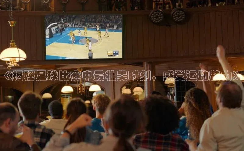 头号玩家官方网站天下秀《揭秘足球比赛中最壮美时刻，感受运动魅力》