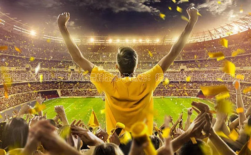 龙8官网地址百度安全社区哥伦比亚足球运动员惨遭枪杀事件揭秘：揭秘整个事件的背后真相