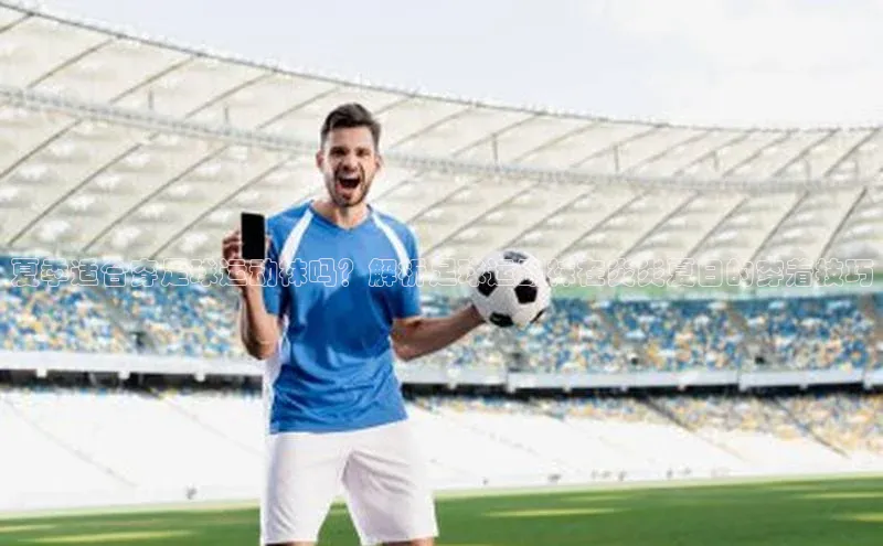 龙8客户端登录_官网app下载彩讯股份夏季适合穿足球运动袜吗？解析足球运动袜在炎炎夏日的穿着技巧