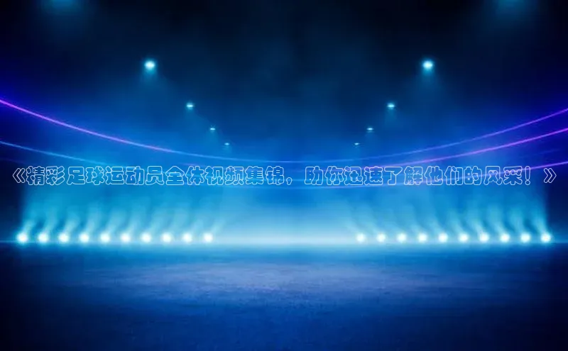 龙8官网游戏爱慕股份《精彩足球运动员全体视频集锦，助你迅速了解他们的风采！》