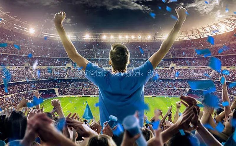 头号玩家娱乐平台慧博云通《足球运动员与俱乐部签约合同：签约流程、权益保障及注意事项详解》