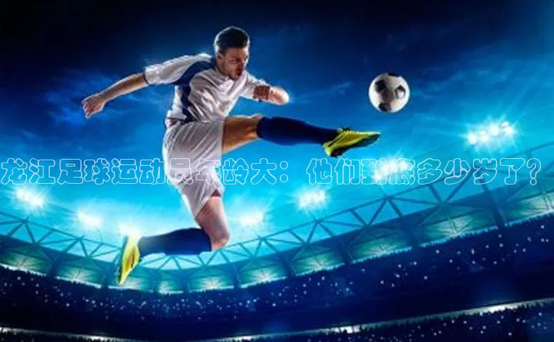 头号玩家游戏平台每日互动龙江足球运动员年龄大：他们到底多少岁了？