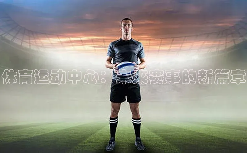 龙8网页版登录官网雷柏科技体育运动中心：未来赛事的新篇章