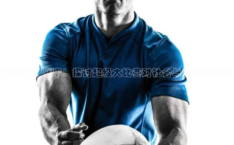 头号玩家app官方正版下载巴美列捷福全球体育盛事：探讨超级大比赛对社会与文化的影响
