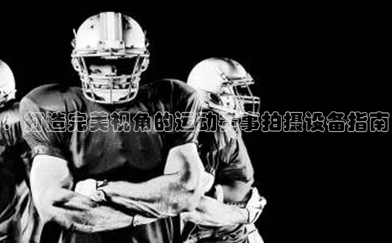 ：打造完美视角的运动赛事拍摄设备指南