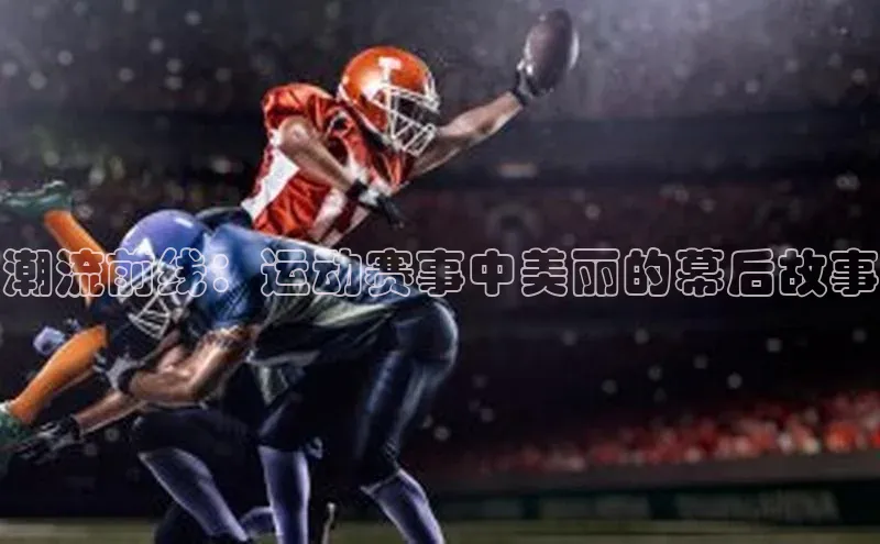 潮流前线：运动赛事中美丽的幕后故事