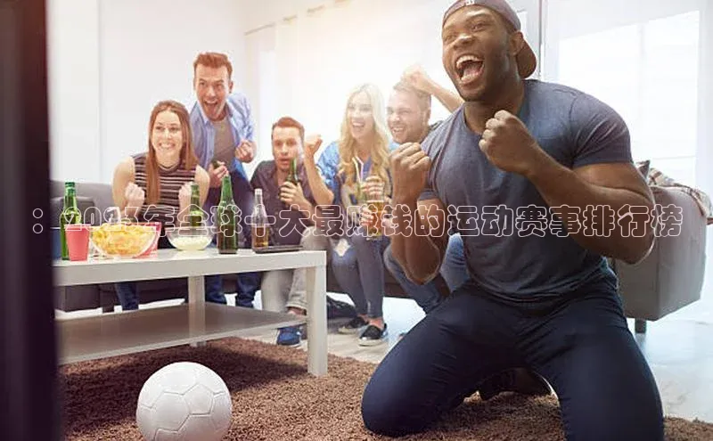 ：2023年全球十大最赚钱的运动赛事排行榜