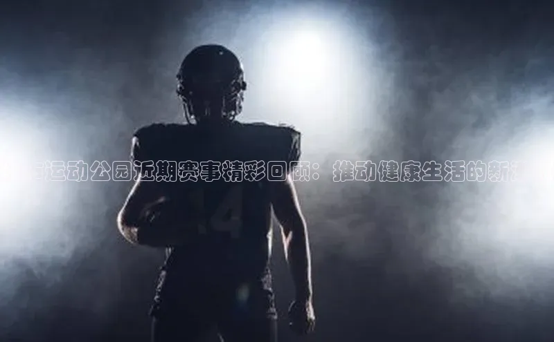 城市运动公园近期赛事精彩回顾：推动健康生活的新潮流