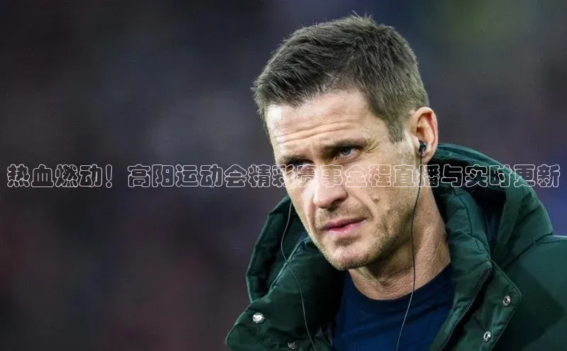 热血燃动！高阳运动会精彩赛事全程直播与实时更新