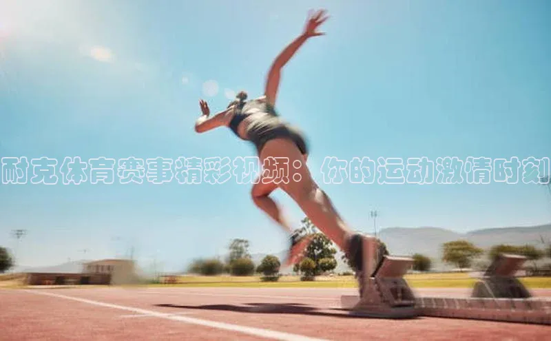 耐克体育赛事精彩视频：你的运动激情时刻