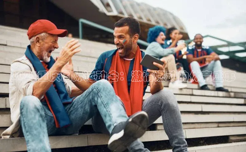 2023重庆国际运动会：激情燃动的体育盛事