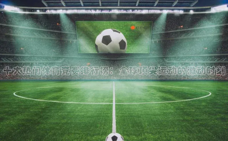 十大热门体育竞赛排行榜：全球顶尖运动的激动时刻