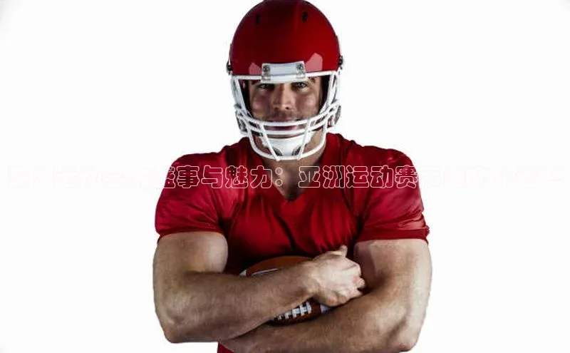 亚洲运动会的盛事与魅力：亚洲运动赛事的文化遗产