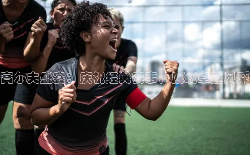 高尔夫盛宴：庆祝经典赛事，展现卓越风采