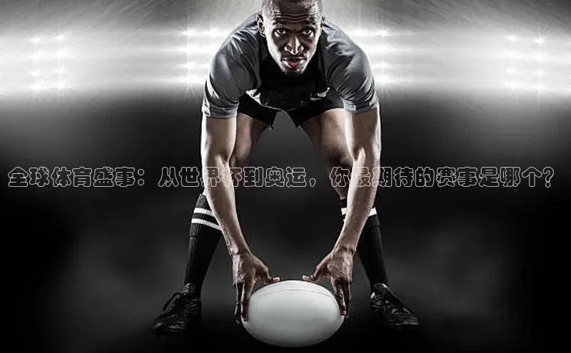 全球体育盛事：从世界杯到奥运，你最期待的赛事是哪个？
