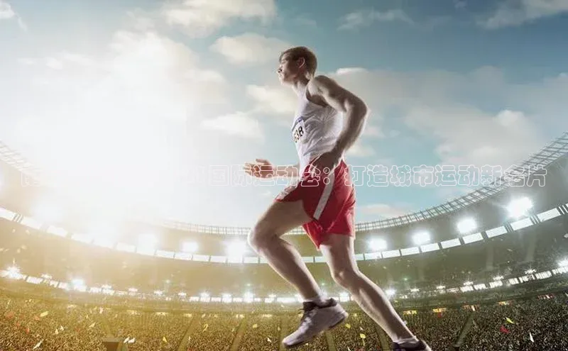 南昌盛装迎接2023国际运动会：打造城市运动新名片