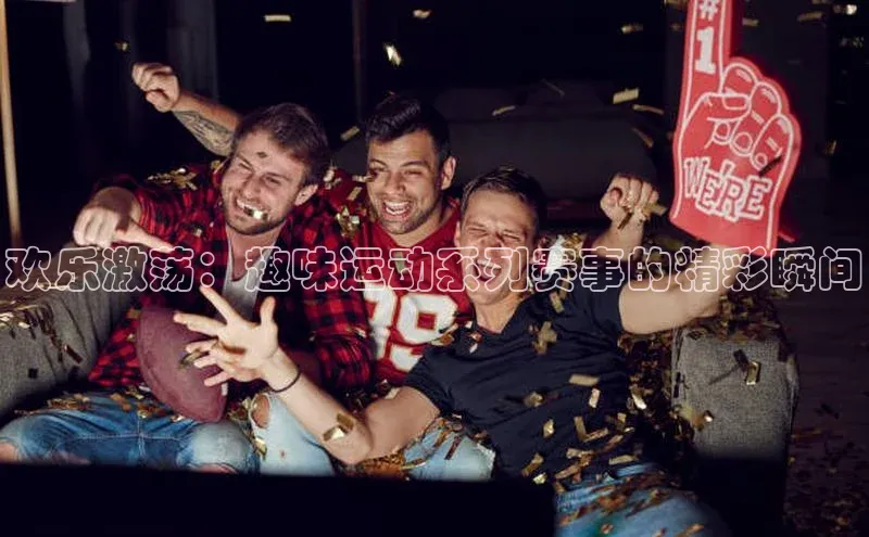 欢乐激荡：趣味运动系列赛事的精彩瞬间