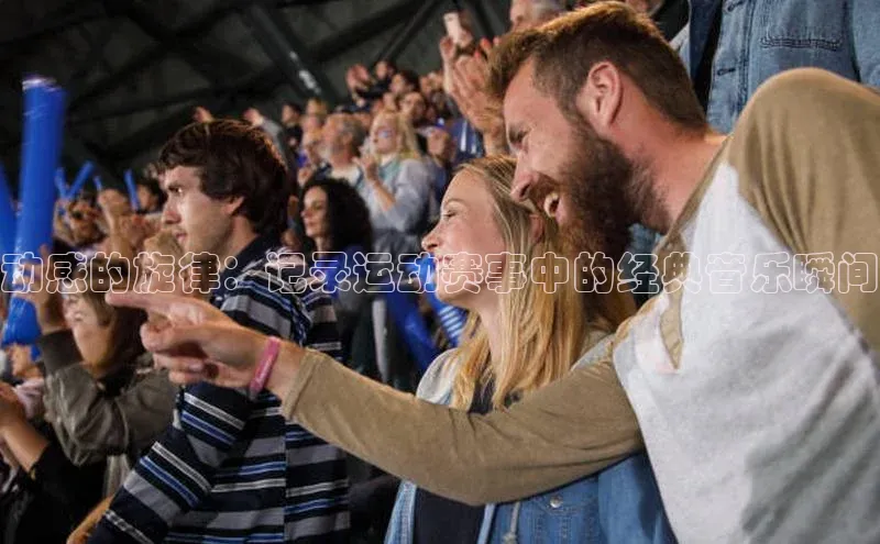 动感的旋律：记录运动赛事中的经典音乐瞬间