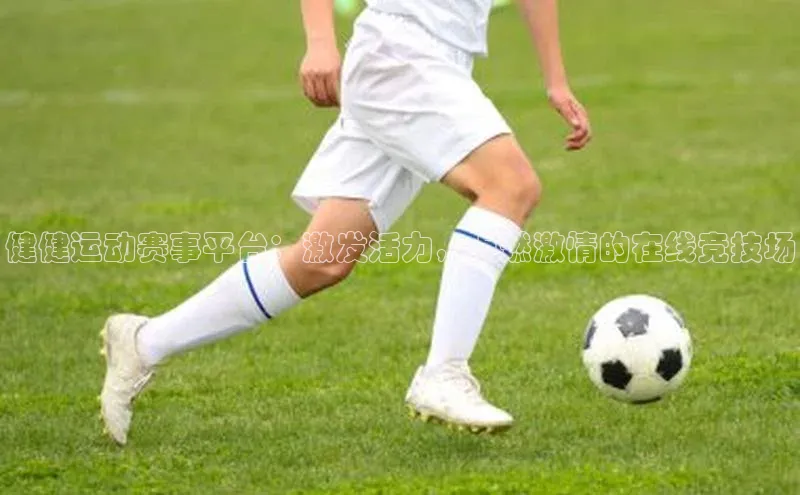 健健运动赛事平台：激发活力，点燃激情的在线竞技场