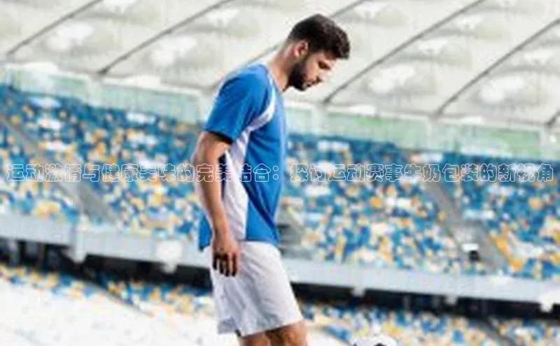 运动激情与健康美味的完美结合：探讨运动赛事牛奶包装的新视角