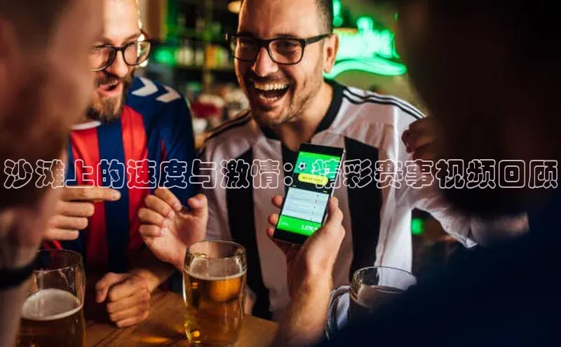 沙滩上的速度与激情：精彩赛事视频回顾