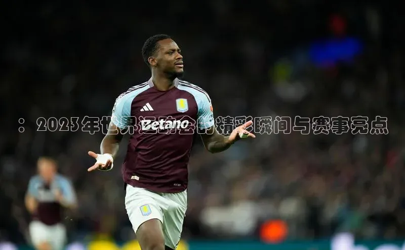 ：2023年世界运动会的精彩瞬间与赛事亮点