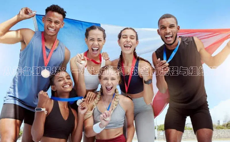 从筹备到现场：一场运动赛事的全面流程与组织策略