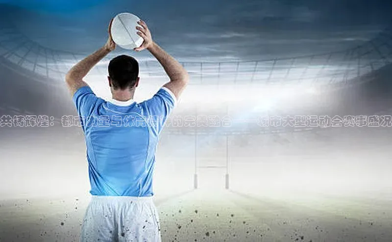 共铸辉煌：都市力量与体育精神的完美融合——城市大型运动会赛事盛况