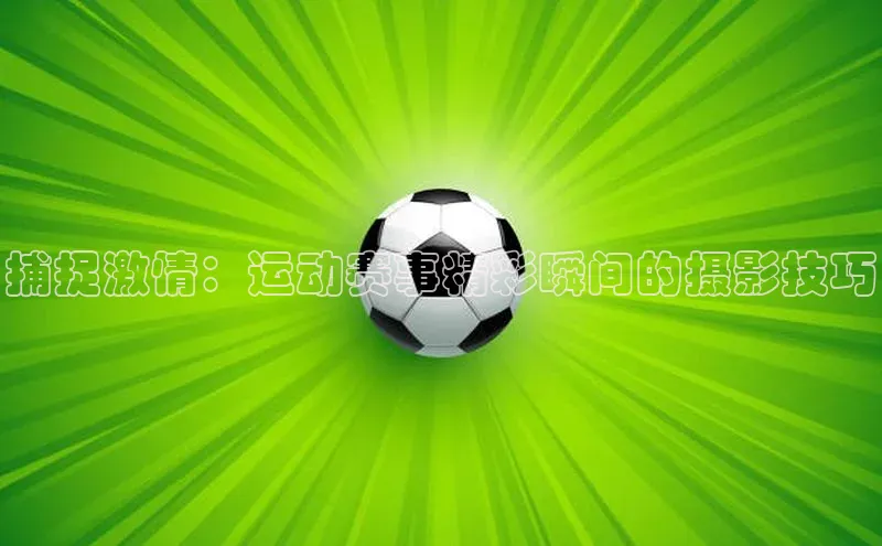 捕捉激情：运动赛事精彩瞬间的摄影技巧