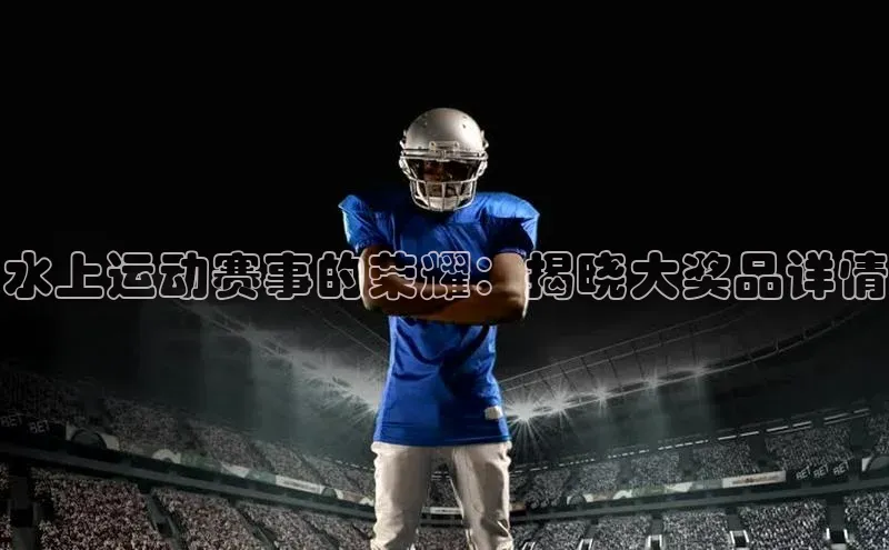 水上运动赛事的荣耀：揭晓大奖品详情