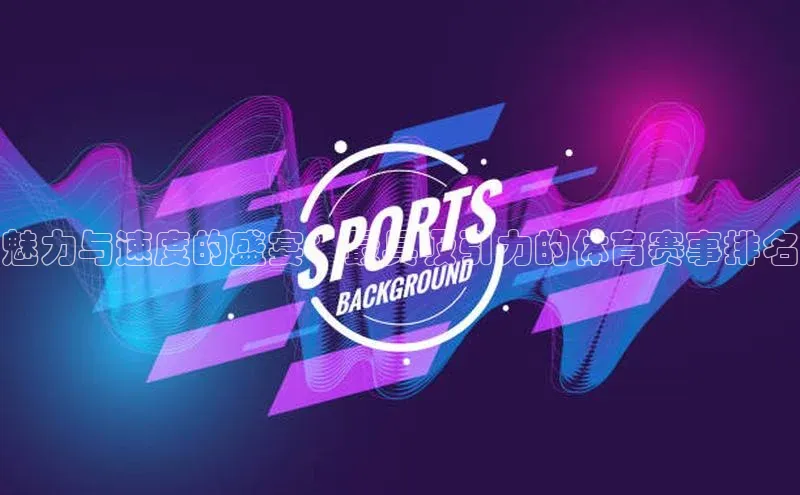 魅力与速度的盛宴：最具吸引力的体育赛事排名