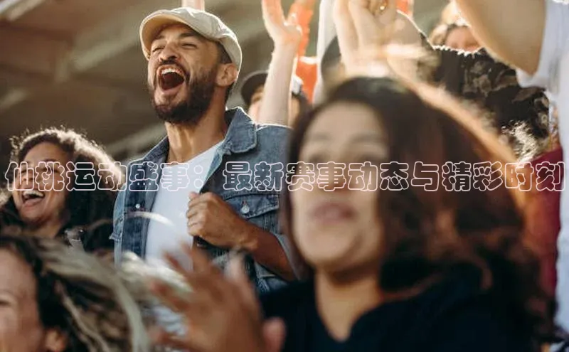 仙桃运动盛事：最新赛事动态与精彩时刻