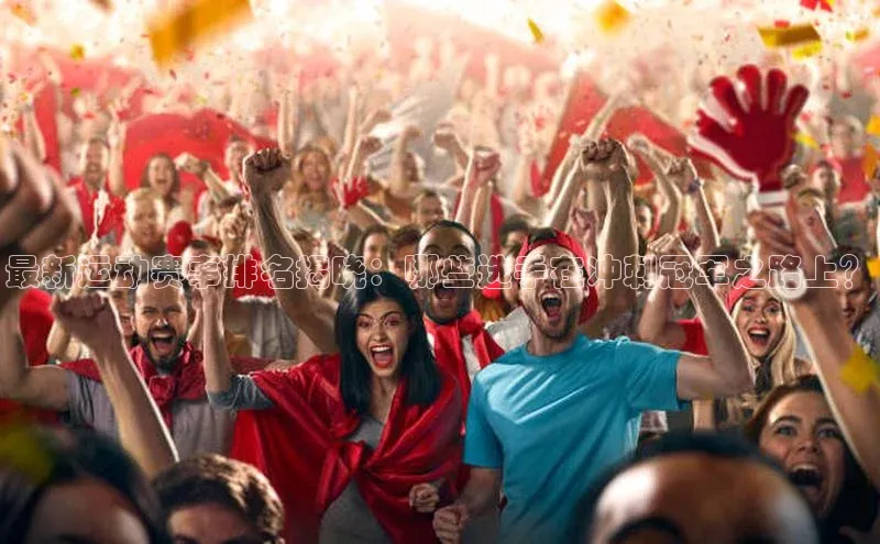 最新运动赛事排名揭晓：哪些选手在冲刺冠军之路上？