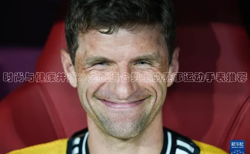 时尚与健康并重：全面适合男士的赛事运动手表推荐
