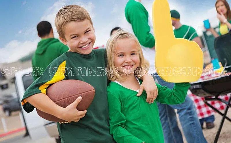 实时更新：如何准确跟踪和掌握最新运动赛事比分信息