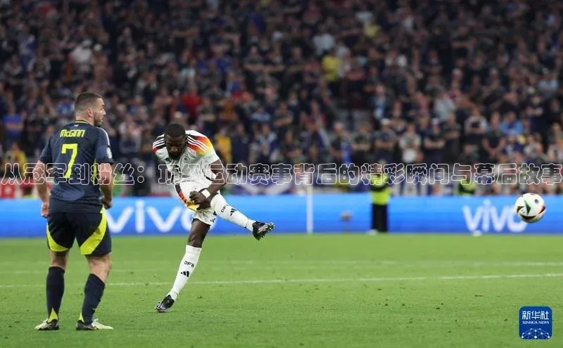 从冠军到粉丝：顶级运动赛事背后的精彩瞬间与幕后故事