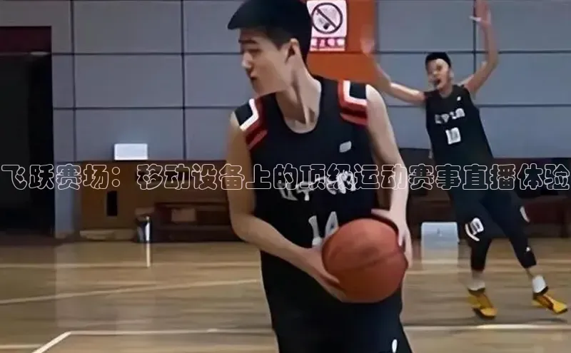 飞跃赛场：移动设备上的顶级运动赛事直播体验