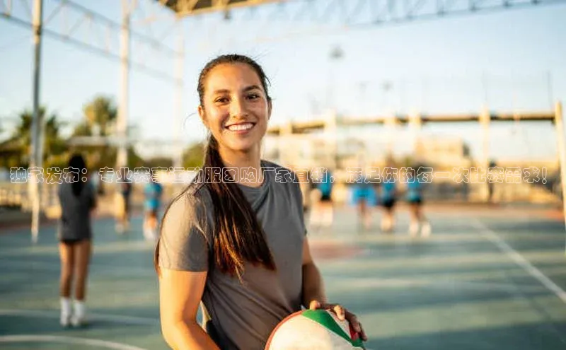 独家发布：专业赛事运动服团购厂家直销，满足你的每一次比赛需求！